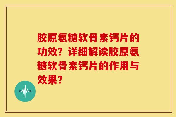 胶原氨糖软骨素钙片的功效?详细解读胶原氨糖软骨素钙片的作用与效果? 胶原氨糖软骨素钙片的功效?详细解读胶原氨糖软骨素钙片的作用与效果?