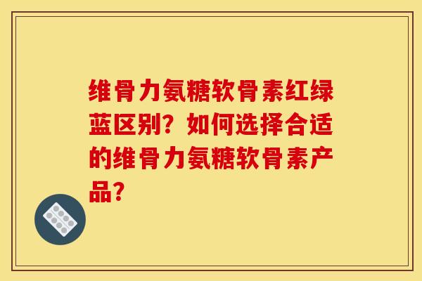 维骨力氨糖软骨素红绿蓝区别?如何选择合适的维骨力氨糖软骨素产品? 维骨力氨糖软骨素红绿蓝区别?如何选择合适的维骨力氨糖软骨素产品?