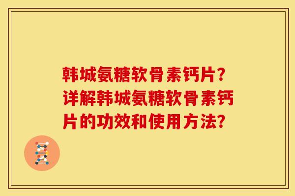 韩城氨糖软骨素钙片？详解韩城氨糖软骨素钙片的功效和使用方法？