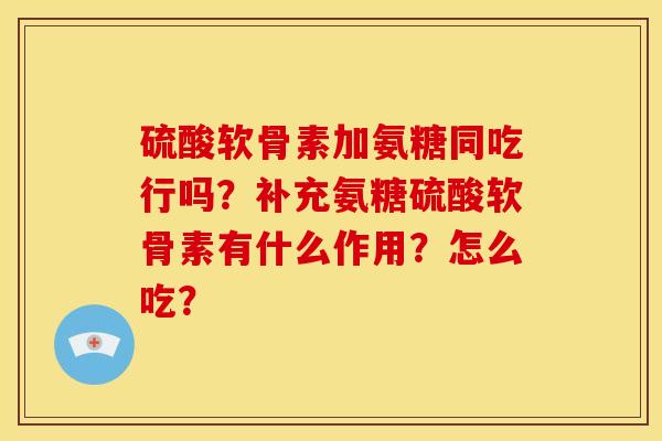 硫酸软骨素加氨糖同吃行吗？补充氨糖硫酸软骨素有什么作用？怎么吃？