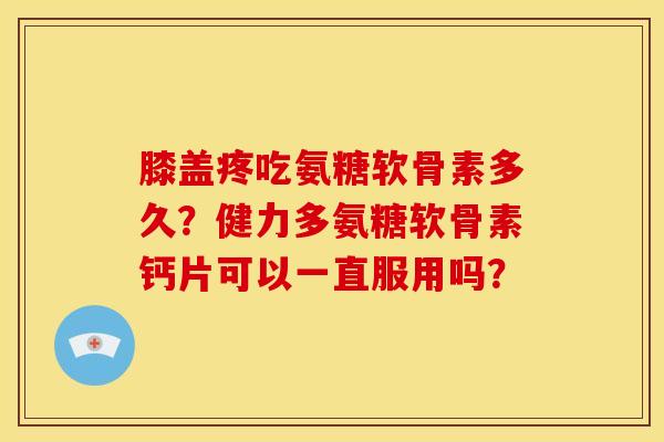 膝盖疼吃氨糖软骨素多久?健力多氨糖软骨素钙片可以一直服用吗? 膝盖疼吃氨糖软骨素多久?健力多氨糖软骨素钙片可以一直服用吗?