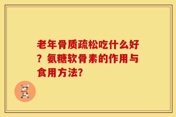 老年骨质疏松吃什么好？氨糖软骨素的作用与食用方法？
