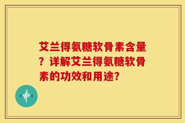 艾兰得氨糖软骨素含量?详解艾兰得氨糖软骨素的功效和用途? 艾兰得氨糖软骨素含量?详解艾兰得氨糖软骨素的功效和用途?
