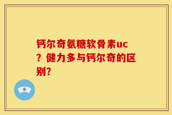 钙尔奇氨糖软骨素uc？健力多与钙尔奇的区别？