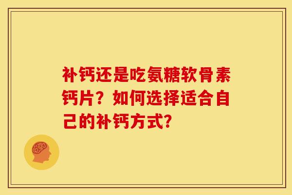补钙还是吃氨糖软骨素钙片？如何选择适合自己的补钙方式？