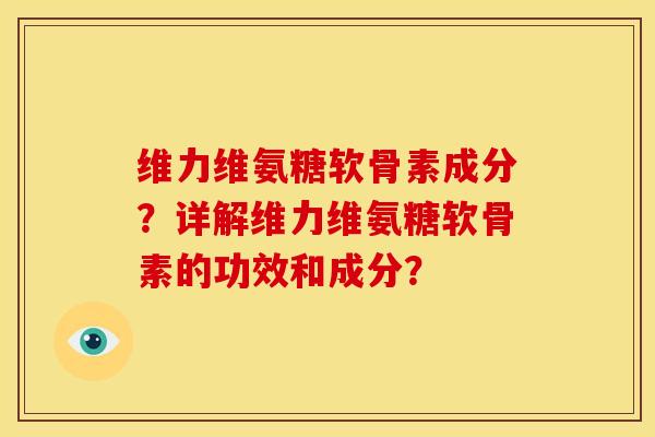 维力维氨糖软骨素成分?详解维力维氨糖软骨素的功效和成分? 维力维氨糖软骨素成分?详解维力维氨糖软骨素的功效和成分?