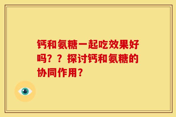 钙和氨糖一起吃效果好吗？？探讨钙和氨糖的协同作用？
