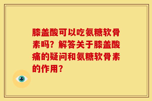膝盖酸可以吃氨糖软骨素吗？解答关于膝盖酸痛的疑问和氨糖软骨素的作用？
