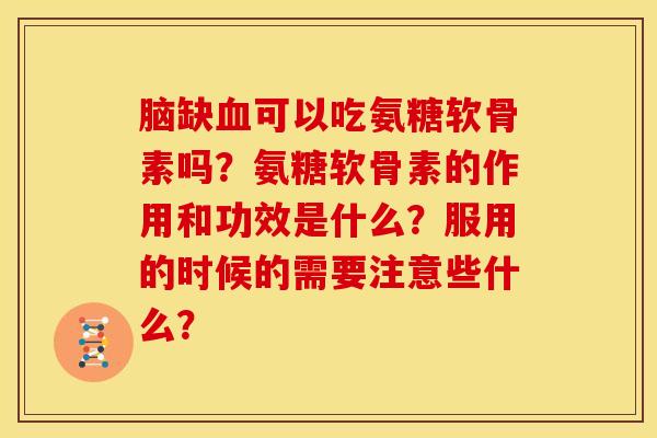 脑缺血可以吃氨糖软骨素吗？氨糖软骨素的作用和功效是什么？服用的时候的需要注意些什么？
