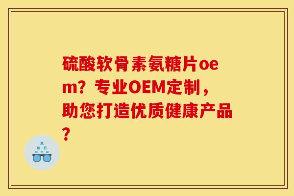 硫酸软骨素氨糖片oem?专业OEM定制,助您打造优质健康产品? 硫酸软骨素氨糖片oem?专业OEM定制,助您打造优质健康产品?