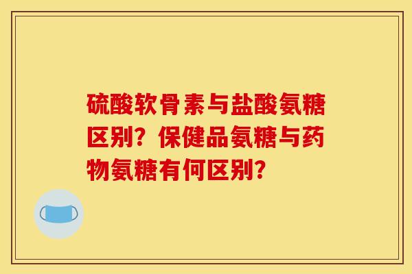 硫酸软骨素与盐酸氨糖区别？保健品氨糖与药物氨糖有何区别？