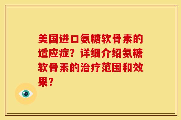 美国进口氨糖软骨素的适应症？详细介绍氨糖软骨素的治疗范围和效果？