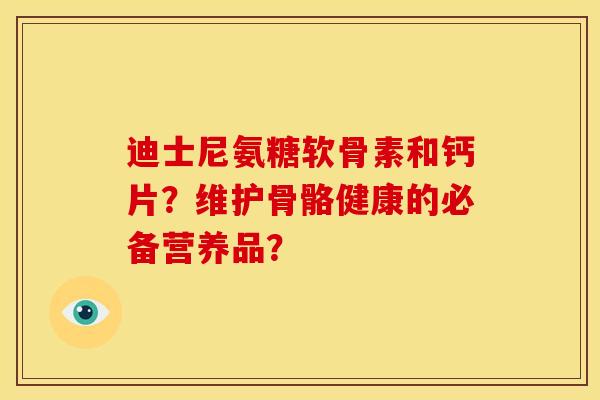 迪士尼氨糖软骨素和钙片？维护骨骼健康的必备营养品？