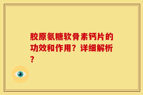 胶原氨糖软骨素钙片的功效和作用？详细解析？