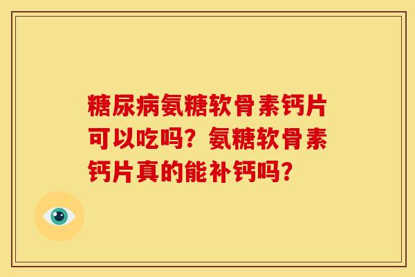 糖尿病氨糖软骨素钙片可以吃吗？氨糖软骨素钙片真的能补钙吗？