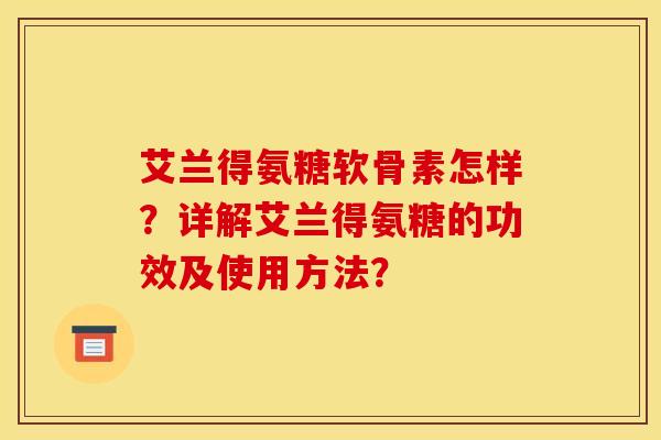 艾兰得氨糖软骨素怎样？详解艾兰得氨糖的功效及使用方法？