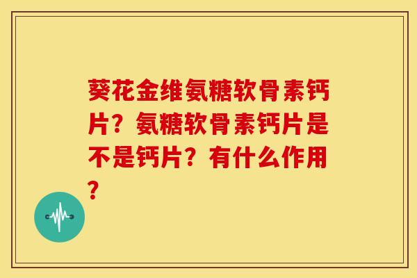 葵花金维氨糖软骨素钙片？氨糖软骨素钙片是不是钙片？有什么作用？