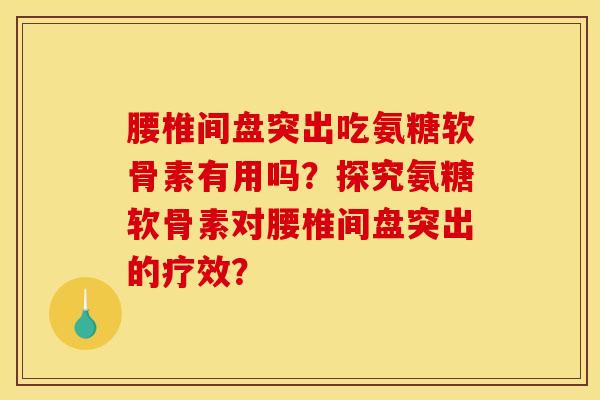 腰椎间盘突出吃氨糖软骨素有用吗?探究氨糖软骨素对腰椎间盘突出的疗效? 腰椎间盘突出吃氨糖软骨素有用吗?探究氨糖软骨素对腰椎间盘突出的疗效?
