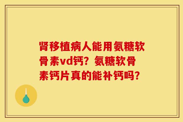 移植人能用氨糖软骨素vd钙？氨糖软骨素钙片真的能补钙吗？