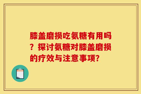 膝盖磨损吃氨糖有用吗？探讨氨糖对膝盖磨损的疗效与注意事项？