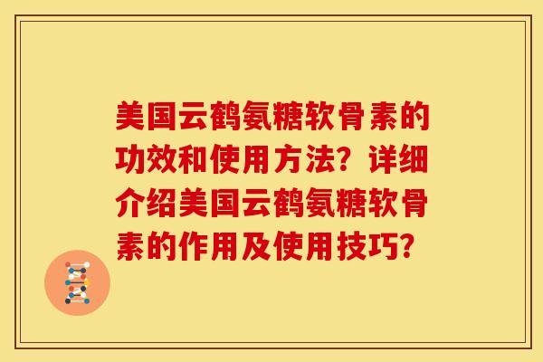美国云鹤氨糖软骨素的功效和使用方法？详细介绍美国云鹤氨糖软骨素的作用及使用技巧？