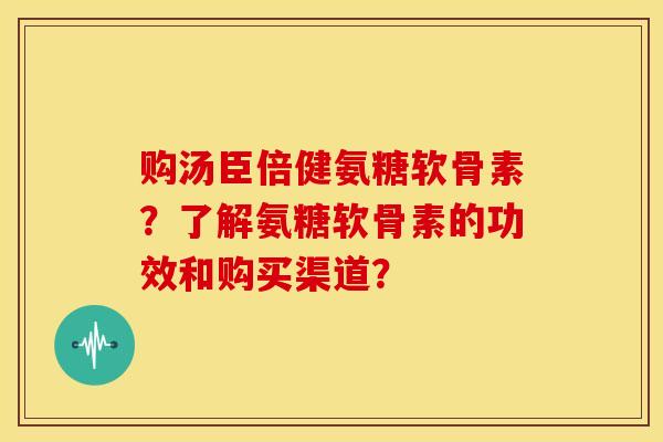 购汤臣倍健氨糖软骨素？了解氨糖软骨素的功效和购买渠道？