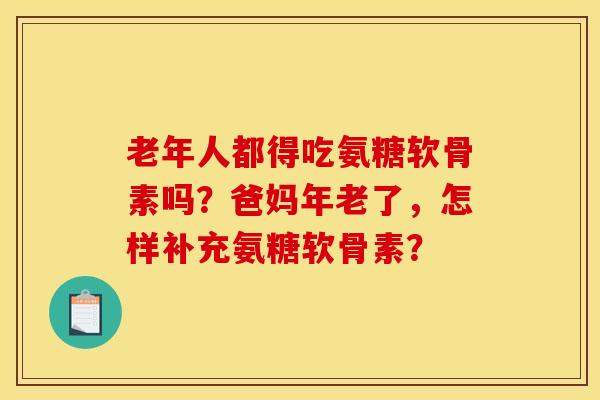 老年人都得吃氨糖软骨素吗？爸妈年老了，怎样补充氨糖软骨素？
