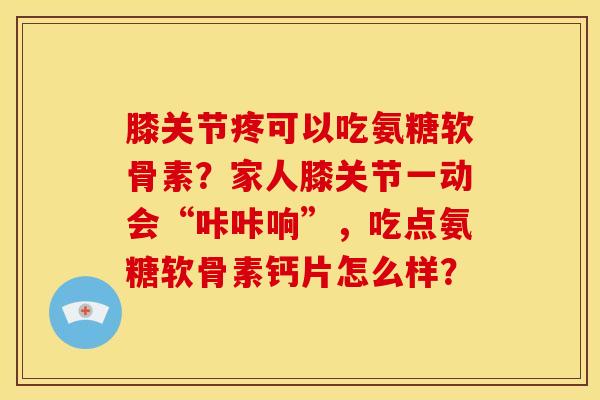 膝关节疼可以吃氨糖软骨素？家人膝关节一动会“咔咔响”，吃点氨糖软骨素钙片怎么样？