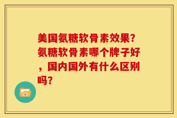 美国氨糖软骨素效果?氨糖软骨素哪个牌子好,国内国外有什么区别吗? 美国氨糖软骨素效果?氨糖软骨素哪个牌子好,国内国外有什么区别吗?