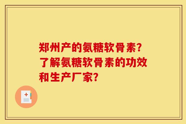 郑州产的氨糖软骨素?了解氨糖软骨素的功效和生产厂家? 郑州产的氨糖软骨素?了解氨糖软骨素的功效和生产厂家?