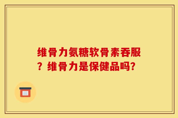 维骨力氨糖软骨素吞服？维骨力是保健品吗？