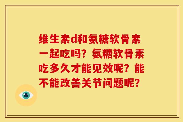 维生素d和氨糖软骨素一起吃吗？氨糖软骨素吃多久才能见效呢？能不能改善关节问题呢？