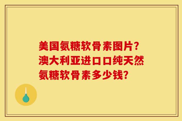 美国氨糖软骨素图片？澳大利亚进口口纯天然氨糖软骨素多少钱？