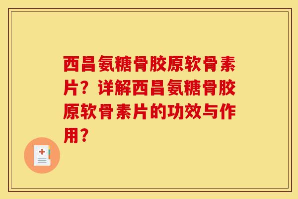 西昌氨糖骨胶原软骨素片？详解西昌氨糖骨胶原软骨素片的功效与作用？
