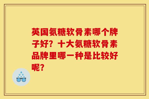 英国氨糖软骨素哪个牌子好?十大氨糖软骨素品牌里哪一种是比较好呢? 英国氨糖软骨素哪个牌子好?十大氨糖软骨素品牌里哪一种是比较好呢?