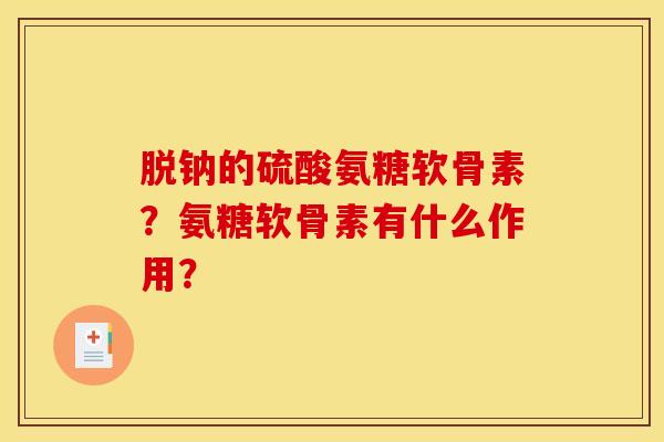 脱钠的硫酸氨糖软骨素？氨糖软骨素有什么作用？