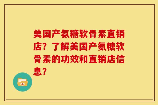 美国产氨糖软骨素直销店?了解美国产氨糖软骨素的功效和直销店信息? 美国产氨糖软骨素直销店?了解美国产氨糖软骨素的功效和直销店信息?