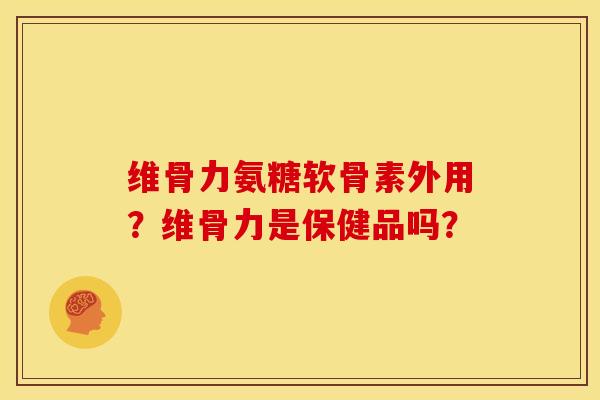 维骨力氨糖软骨素外用？维骨力是保健品吗？