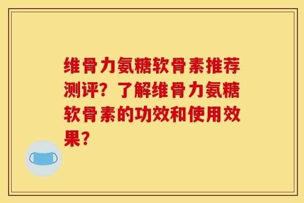 维骨力氨糖软骨素推荐测评？了解维骨力氨糖软骨素的功效和使用效果？