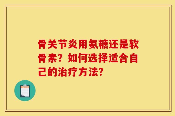 骨关节炎用氨糖还是软骨素？如何选择适合自己的治疗方法？