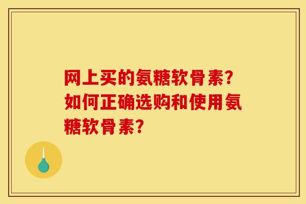 网上买的氨糖软骨素？如何正确选购和使用氨糖软骨素？