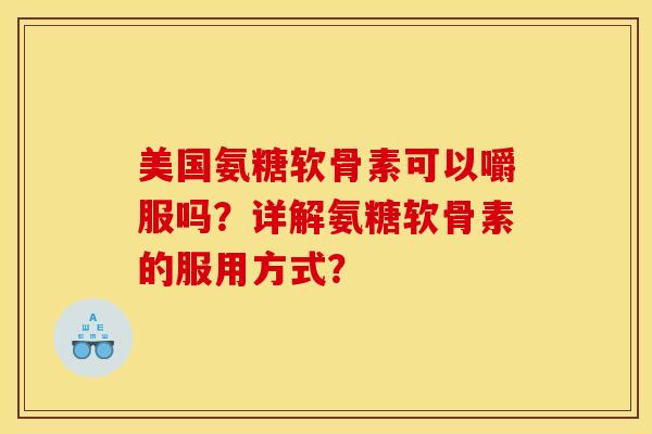 美国氨糖软骨素可以嚼服吗？详解氨糖软骨素的服用方式？