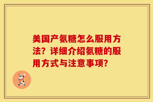 美国产氨糖怎么服用方法？详细介绍氨糖的服用方式与注意事项？