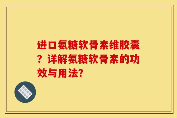 进口氨糖软骨素维胶囊?详解氨糖软骨素的功效与用法? 进口氨糖软骨素维胶囊?详解氨糖软骨素的功效与用法?