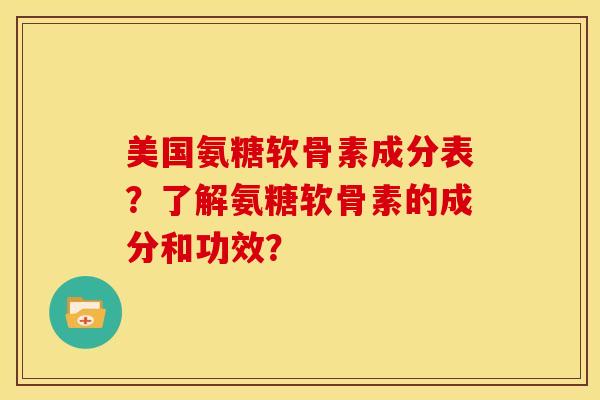美国氨糖软骨素成分表?了解氨糖软骨素的成分和功效? 美国氨糖软骨素成分表?了解氨糖软骨素的成分和功效?