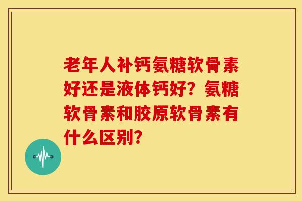 老年人补钙氨糖软骨素好还是液体钙好？氨糖软骨素和胶原软骨素有什么区别？