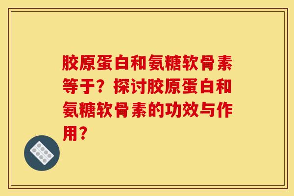 胶原蛋白和氨糖软骨素等于？探讨胶原蛋白和氨糖软骨素的功效与作用？