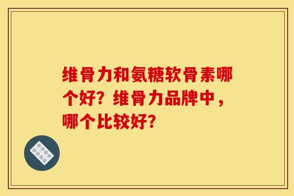 维骨力和氨糖软骨素哪个好？维骨力品牌中，哪个比较好？