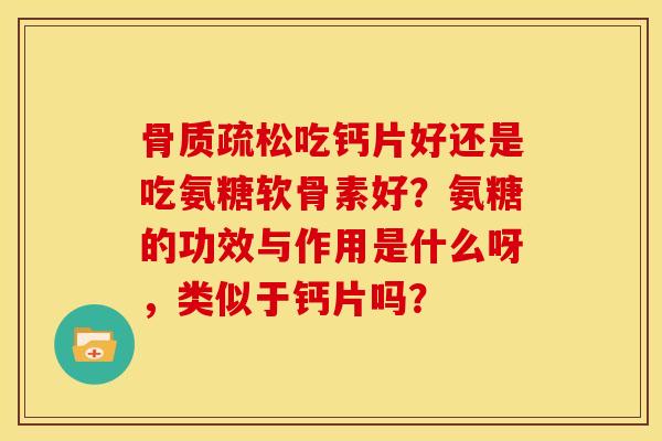 骨质疏松吃钙片好还是吃氨糖软骨素好？氨糖的功效与作用是什么呀，类似于钙片吗？