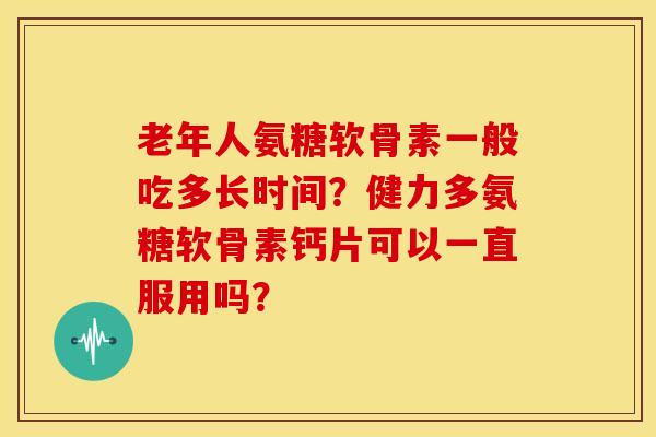 老年人氨糖软骨素一般吃多长时间？健力多氨糖软骨素钙片可以一直服用吗？